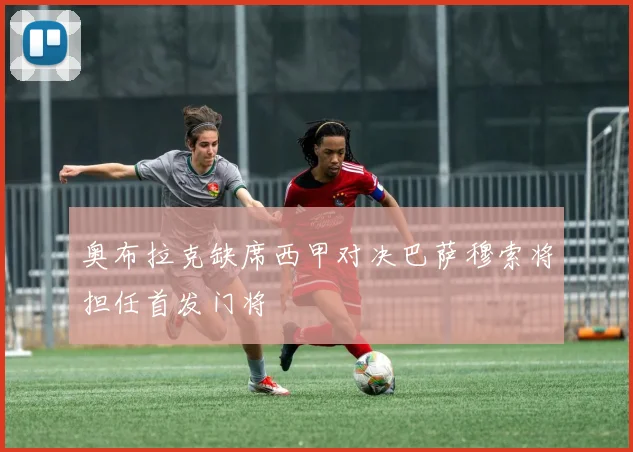 奥布拉克缺席西甲对决巴萨穆索将担任首发门将