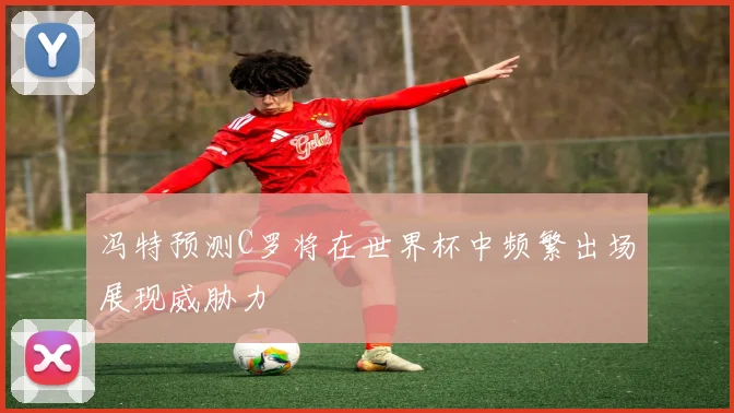 冯特预测C罗将在世界杯中频繁出场展现威胁力