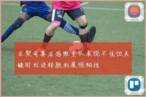 东契奇赛后感慨全队表现不佳但关键时刻逆转胜利展现韧性