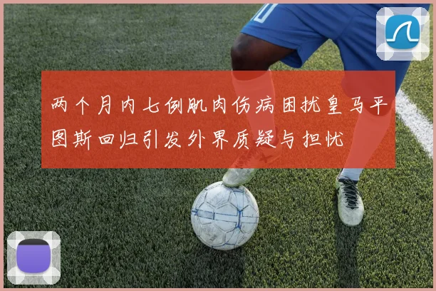 两个月内七例肌肉伤病困扰皇马平图斯回归引发外界质疑与担忧