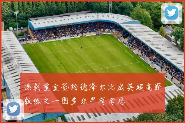 热刺重金签约德泽尔比成英超高薪教练之一图多尔早有考虑