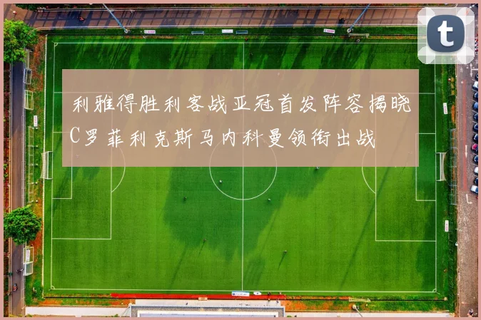 利雅得胜利客战亚冠首发阵容揭晓C罗菲利克斯马内科曼领衔出战