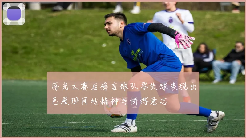 蒋光太赛后感言球队零失球表现出色展现团结精神与拼搏意志