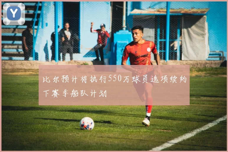 比尔预计将执行550万球员选项续约下赛季船队计划