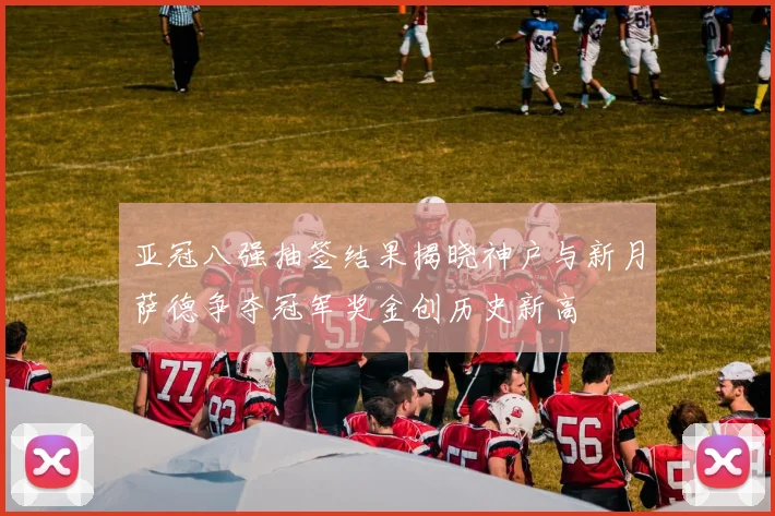 亚冠八强抽签结果揭晓神户与新月萨德争夺冠军奖金创历史新高