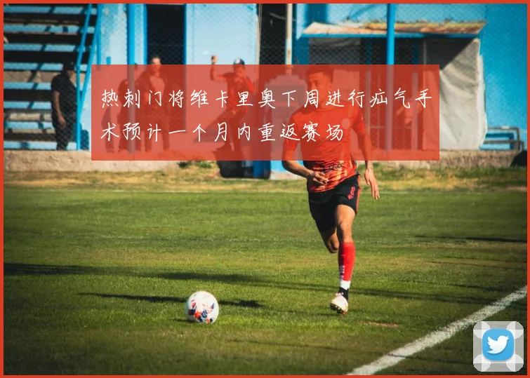 热刺门将维卡里奥下周进行疝气手术预计一个月内重返赛场