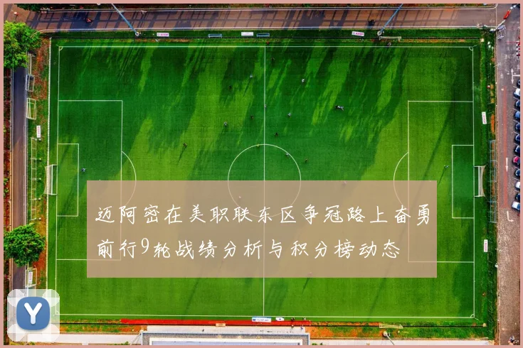 迈阿密在美职联东区争冠路上奋勇前行9轮战绩分析与积分榜动态
