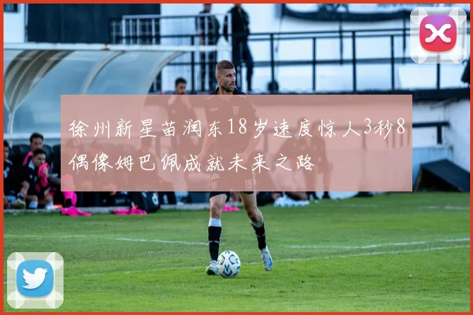 徐州新星苗润东18岁速度惊人3秒8偶像姆巴佩成就未来之路